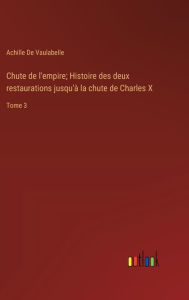 Title: Chute de l'empire; Histoire des deux restaurations jusqu'à la chute de Charles X: Tome 3, Author: Achille de Vaulabelle