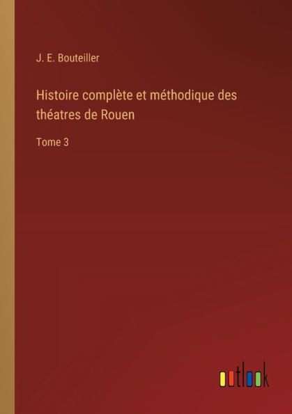 Histoire complète et méthodique des théatres de Rouen: Tome 3