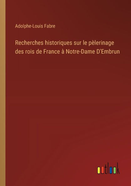 Recherches historiques sur le pèlerinage des rois de France à Notre-Dame D'Embrun