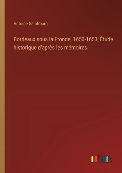 Bordeaux sous la Fronde, 1650-1653; Étude historique d'après les mémoires