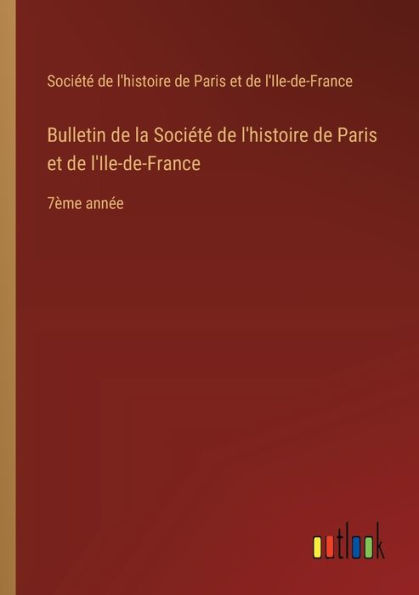 Bulletin de la Sociï¿½tï¿½ l'histoire Paris et l'Ile-de-France: 7ï¿½me annï¿½e