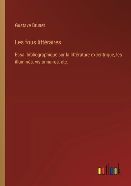 les fous littï¿½raires: Essai bibliographique sur la littï¿½rature excentrique, illuminï¿½s, visionnaires, etc.