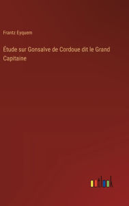 Title: ï¿½tude sur Gonsalve de Cordoue dit le Grand Capitaine, Author: Frantz Eyquem