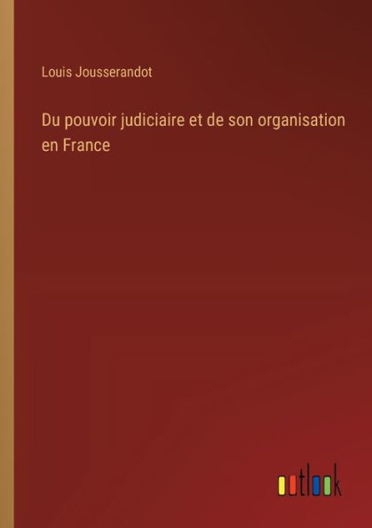 Du pouvoir judiciaire et de son organisation en France