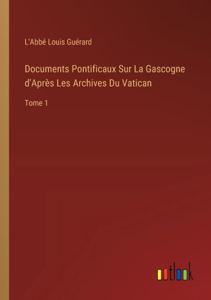 Documents Pontificaux Sur La Gascogne d'Aprï¿½s Les Archives Du Vatican: Tome 1