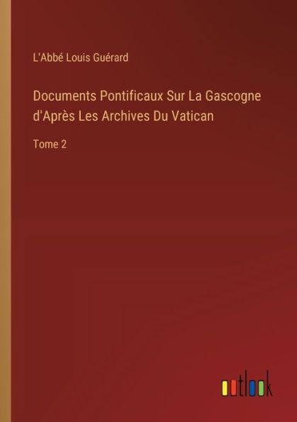 Documents Pontificaux Sur La Gascogne d'Aprï¿½s Les Archives Du Vatican: Tome 2