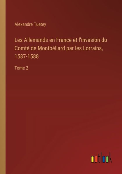 les Allemands en France et l'invasion du Comtï¿½ de Montbï¿½liard par Lorrains, 1587-1588: Tome 2