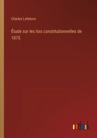 Title: ï¿½tude sur les lois constitutionnelles de 1875, Author: Charles Lefebvre