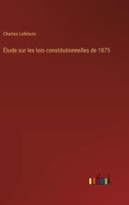 Title: ï¿½tude sur les lois constitutionnelles de 1875, Author: Charles Lefebvre