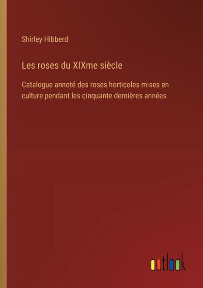 les roses du XIXme siï¿½cle: Catalogue annotï¿½ des horticoles mises en culture pendant cinquante derniï¿½res annï¿½es