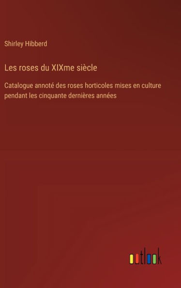les roses du XIXme siï¿½cle: Catalogue annotï¿½ des horticoles mises en culture pendant cinquante derniï¿½res annï¿½es