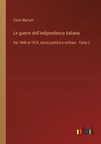 Le guerre dell'indipendenza italiana: Dal 1848 al 1870, storia politica e militare - Tome 2