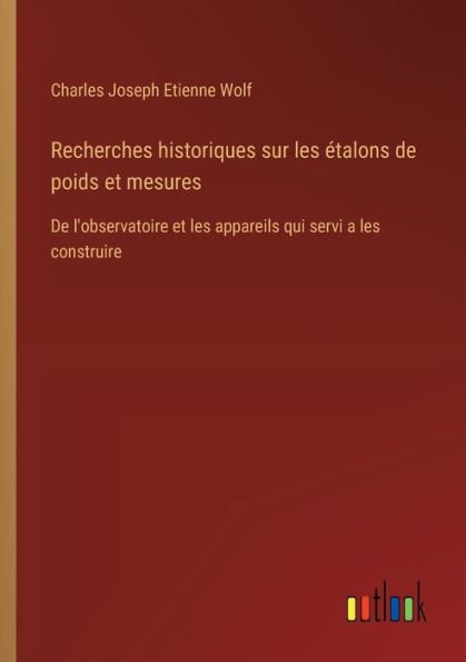 Recherches historiques sur les ï¿½talons De poids et mesures: l'observatoire appareils qui servi a construire