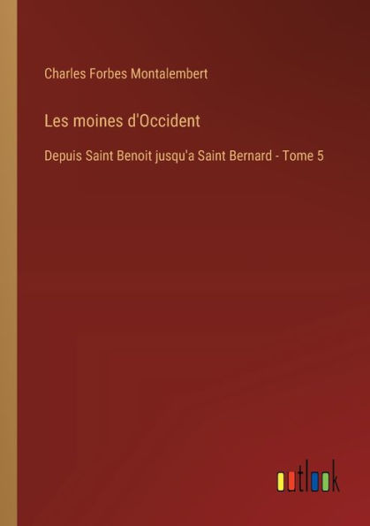 Les moines d'Occident: Depuis Saint Benoit jusqu'a Bernard - Tome 5