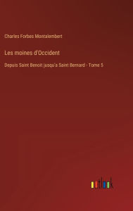 Title: Les moines d'Occident: Depuis Saint Benoit jusqu'a Saint Bernard - Tome 5, Author: Charles Forbes Montalembert