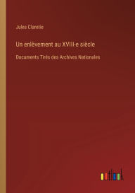 Title: Un enlï¿½vement au XVIII-e siï¿½cle: Documents Tirï¿½s des Archives Nationales, Author: Jules Claretie