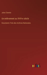 Title: Un enlï¿½vement au XVIII-e siï¿½cle: Documents Tirï¿½s des Archives Nationales, Author: Jules Claretie