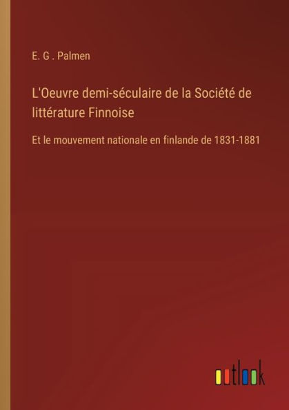 L'Oeuvre demi-sï¿½culaire de la Sociï¿½tï¿½ littï¿½rature Finnoise: Et le mouvement nationale en finlande 1831-1881