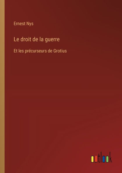 Le droit de la guerre: Et les prï¿½curseurs Grotius