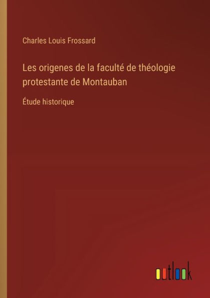 Les origenes de la facultï¿½ thï¿½ologie protestante Montauban: ï¿½tude historique