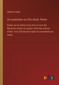 Title: Un condottiere au XVe siï¿½cle. Rimini: ï¿½tudes sur les lettres et les arts ï¿½ la cour des Malatesta d'aprï¿½s les papiers d'ï¿½tat des archives d'Italie. Avec 200 dessins d'aprï¿½s les monuments du temps, Author: Charles Yriarte