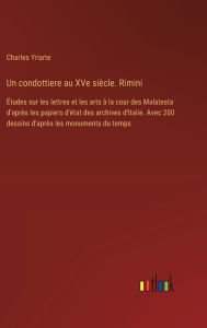 Title: Un condottiere au XVe siï¿½cle. Rimini: ï¿½tudes sur les lettres et les arts ï¿½ la cour des Malatesta d'aprï¿½s les papiers d'ï¿½tat des archives d'Italie. Avec 200 dessins d'aprï¿½s les monuments du temps, Author: Charles Yriarte