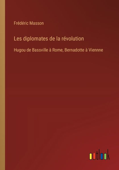 Les diplomates de la rï¿½volution: Hugou Bassville ï¿½ Rome, Bernadotte Viennne