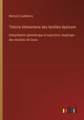 Thï¿½orie ï¿½lï¿½mentaire des lentilles ï¿½paisses: Interprï¿½tation gï¿½omï¿½trique et exposition analytique rï¿½sultats de Gauss