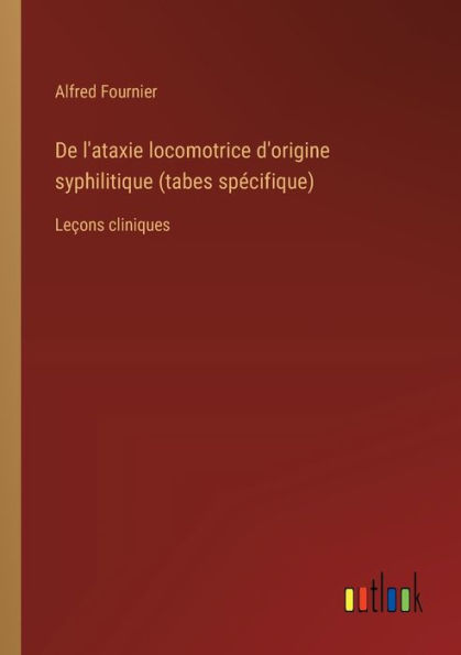 De l'ataxie locomotrice d'origine syphilitique (tabes spï¿½cifique): Leï¿½ons cliniques