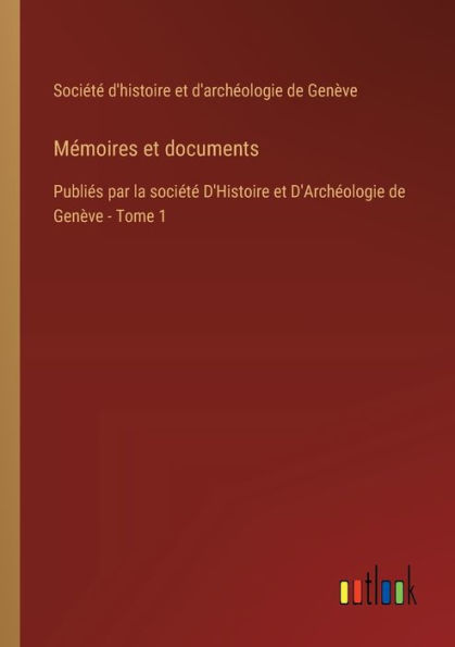 Mï¿½moires et documents: Publiï¿½s par la sociï¿½tï¿½ D'Histoire D'Archï¿½ologie de Genï¿½ve - Tome 1