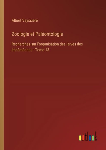 Zoologie et Palï¿½ontologie: Recherches sur l'organisation des larves ï¿½phï¿½mï¿½rines - Tome 13