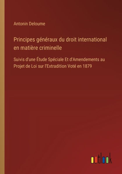 Principes gï¿½nï¿½raux du droit international en matiï¿½re criminelle: Suivis d'une ï¿½tude Spï¿½ciale Et d'Amendements au Projet de Loi sur l'Extradition Votï¿½ 1879