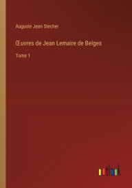 Title: OEuvres de Jean Lemaire de Belges: Tome 1, Author: Auguste Jean Stecher