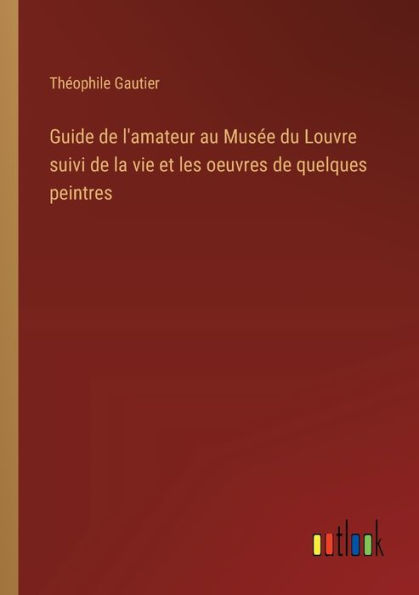 Guide de l'amateur au Musï¿½e du Louvre suivi la vie et les oeuvres quelques peintres