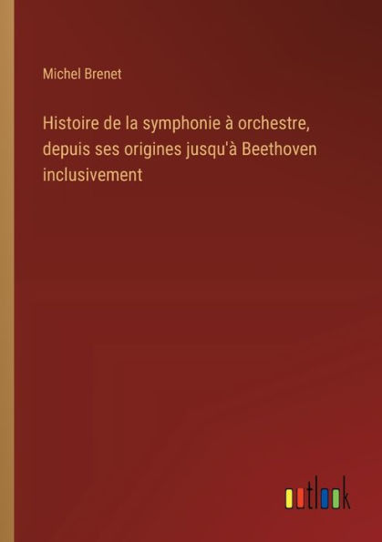 Histoire de la symphonie ï¿½ orchestre, depuis ses origines jusqu'ï¿½ Beethoven inclusivement