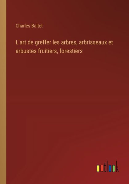 L'art de greffer les arbres, arbrisseaux et arbustes fruitiers, forestiers