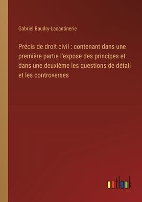 Prï¿½cis de droit civil: contenant dans une premiï¿½re partie l'expose des principes et deuxiï¿½me les questions dï¿½tail controverses