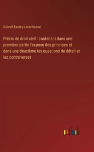 Title: Prï¿½cis de droit civil: contenant dans une premiï¿½re partie l'expose des principes et dans une deuxiï¿½me les questions de dï¿½tail et les controverses, Author: Gabriel Baudry-Lacantinerie