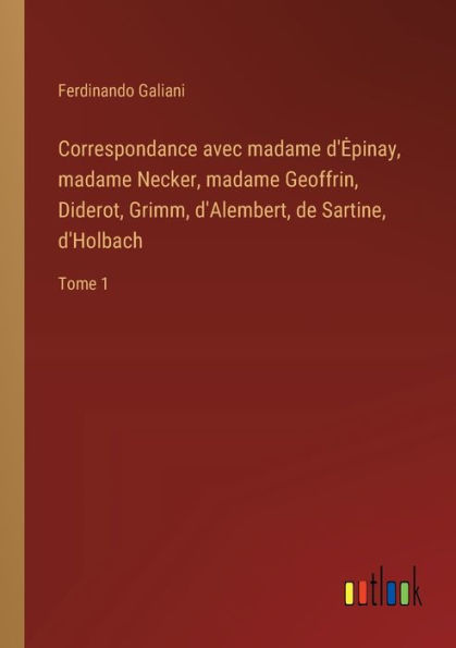 Correspondance avec madame d'Epinay, Necker, Geoffrin, Diderot, Grimm, d'Alembert, de Sartine, d'Holbach: Tome 1