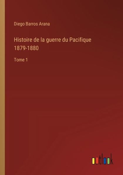 Histoire de la guerre du Pacifique 1879-1880: Tome 1