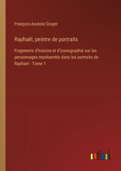 Raphaï¿½l, peintre de portraits: Fragments d'histoire et d'iconographie sur les personnages reprï¿½sentï¿½s dans portraits Raphael - Tome 1