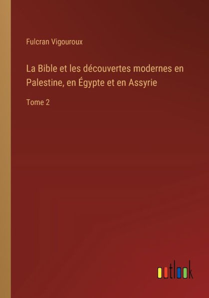 La Bible et les dï¿½couvertes modernes en Palestine, ï¿½gypte Assyrie: Tome 2