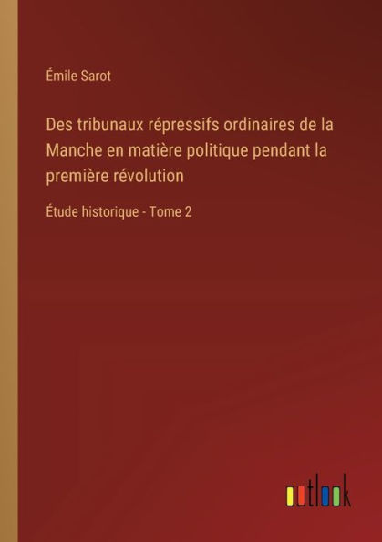 Des tribunaux rï¿½pressifs ordinaires de la Manche en matiï¿½re politique pendant premiï¿½re rï¿½volution: ï¿½tude historique - Tome 2