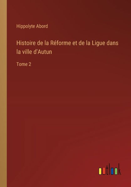 Histoire de la Rï¿½forme et Ligue dans ville d'Autun: Tome 2