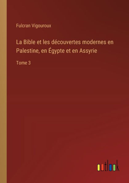 La Bible et les dï¿½couvertes modernes en Palestine, ï¿½gypte Assyrie: Tome 3