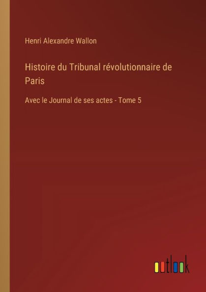 Histoire du Tribunal rï¿½volutionnaire de Paris: Avec le Journal ses actes - Tome 5