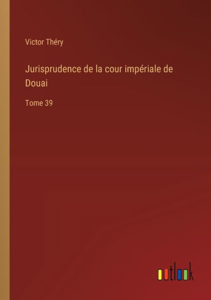 Jurisprudence de la cour impï¿½riale Douai: Tome 39