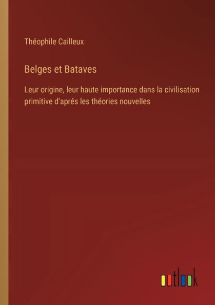 Belges et Bataves: leur origine, haute importance dans la civilisation primitive d'aprï¿½s les thï¿½ories nouvelles