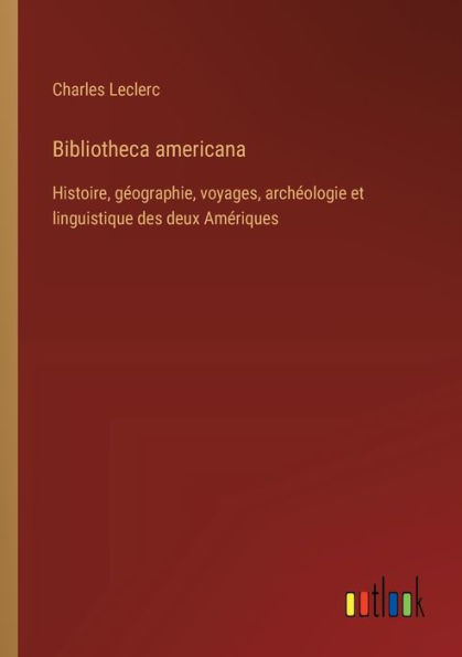 Bibliotheca americana: Histoire, gï¿½ographie, voyages, archï¿½ologie et linguistique des deux Amï¿½riques