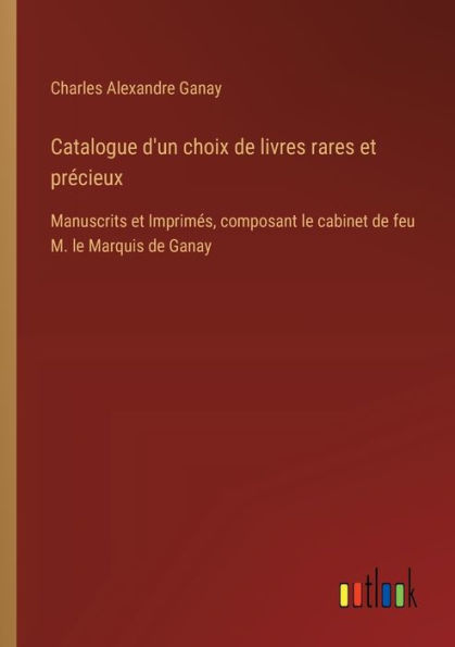 Catalogue d'un choix de livres rares et prï¿½cieux: Manuscrits Imprimï¿½s, composant le cabinet feu M. Marquis Ganay